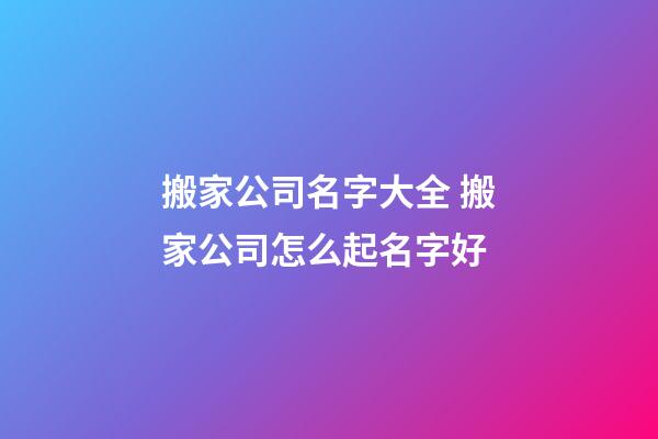 搬家公司名字大全 搬家公司怎么起名字好